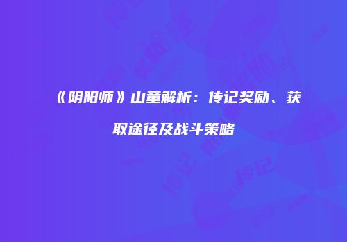 《阴阳师》山童解析：传记奖励、获取途径及战斗策略