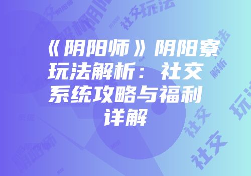 《阴阳师》阴阳寮玩法解析：社交系统攻略与福利详解
