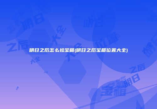 明日之后怎么捡宝箱(明日之后宝箱位置大全)