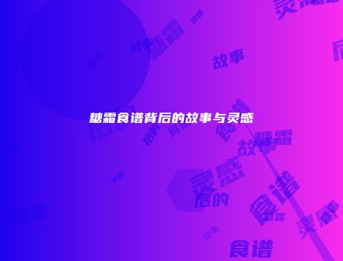 糖霜食谱背后的故事与灵感