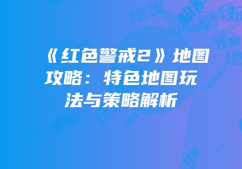 《红色警戒2》地图攻略：特色地图玩法与策略解析