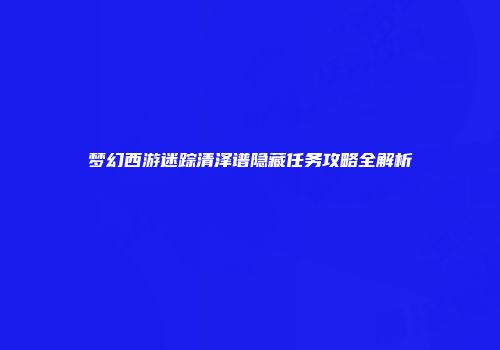 梦幻西游迷踪清泽谱隐藏任务攻略全解析
