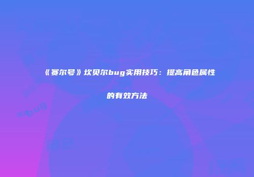《赛尔号》坎贝尔bug实用技巧：提高角色属性的有效方法