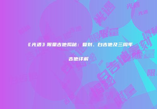 《光遇》限量吉他揭秘：复刻、白吉他及三周年吉他详解