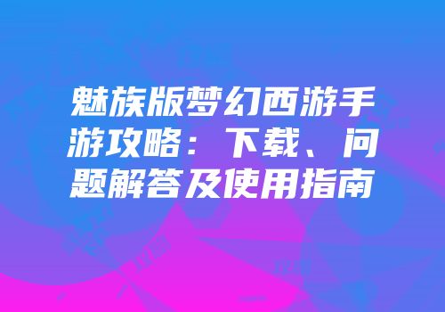 魅族版梦幻西游手游攻略：下载、问题解答及使用指南