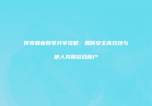传奇霸业账号共享攻略：如何安全高效地与他人共用游戏账户