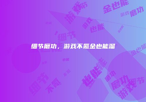 细节磨功，游戏不氪金也能溜