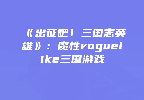 《出征吧！三国志英雄》：魔性roguelike三国游戏