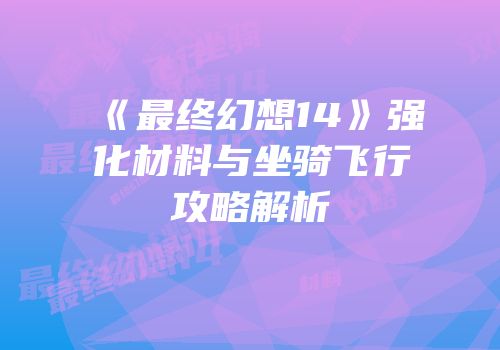 《最终幻想14》强化材料与坐骑飞行攻略解析