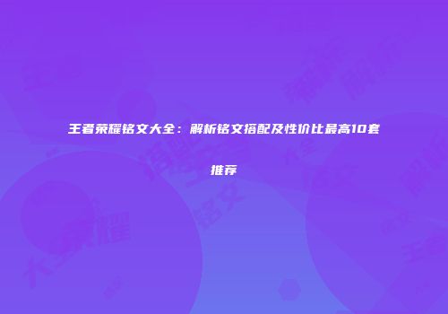 王者荣耀铭文大全：解析铭文搭配及性价比最高10套推荐