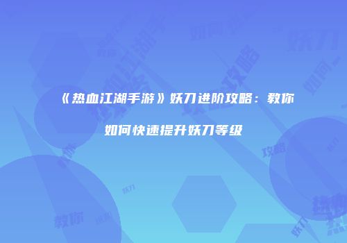 《热血江湖手游》妖刀进阶攻略：教你如何快速提升妖刀等级