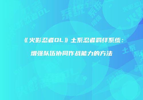 《火影忍者OL》土系忍者羁绊系统:增强队伍协同作战能力的方法