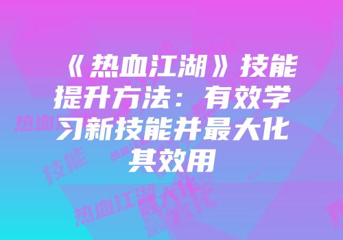 《热血江湖》技能提升方法：有效学习新技能并最大化其效用
