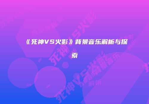 《死神VS火影》背景音乐解析与探索