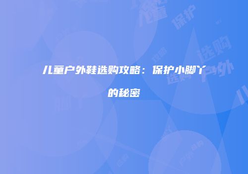 儿童户外鞋选购攻略：保护小脚丫的秘密