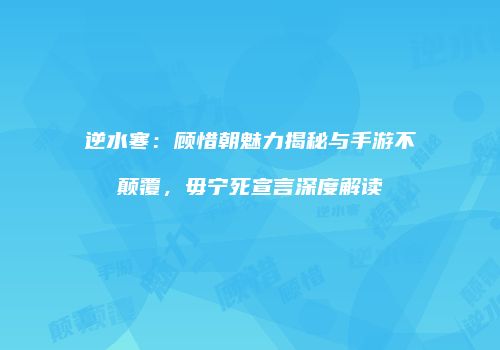 逆水寒：顾惜朝魅力揭秘与手游不颠覆，毋宁死宣言深度解读