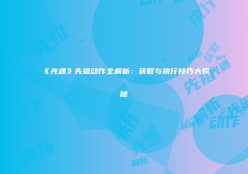 《光遇》先祖动作全解析：获取与执行技巧大揭秘