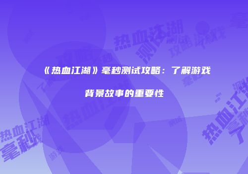《热血江湖》毫秒测试攻略：了解游戏背景故事的重要性