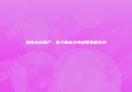 植物大战僵尸：深入解析经典益智策略游戏