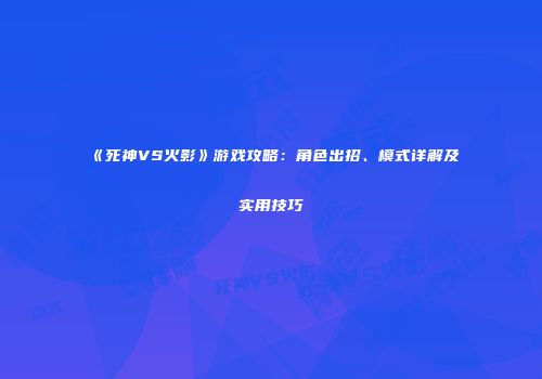 《死神VS火影》游戏攻略：角色出招、模式详解及实用技巧