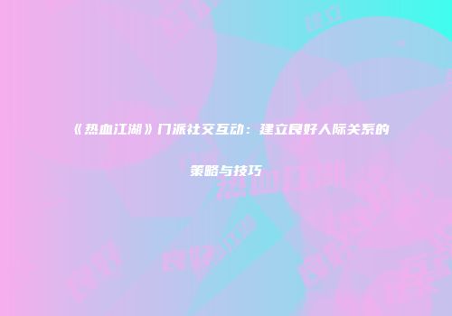 《热血江湖》门派社交互动：建立良好人际关系的策略与技巧