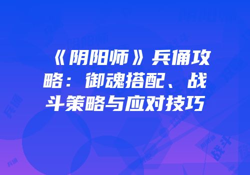 《阴阳师》兵俑攻略：御魂搭配、战斗策略与应对技巧