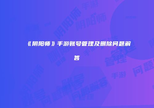 《阴阳师》手游账号管理及删除问题解答