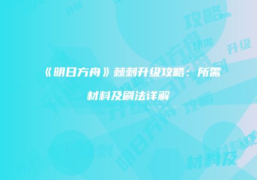 《明日方舟》棘刺升级攻略：所需材料及刷法详解