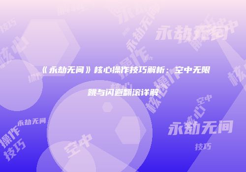 《永劫无间》核心操作技巧解析：空中无限跳与闪避翻滚详解