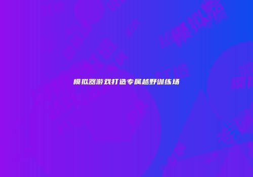 模拟器游戏打造专属越野训练场