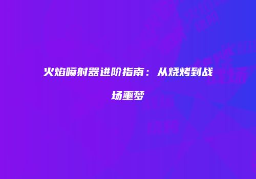 火焰喷射器进阶指南：从烧烤到战场噩梦