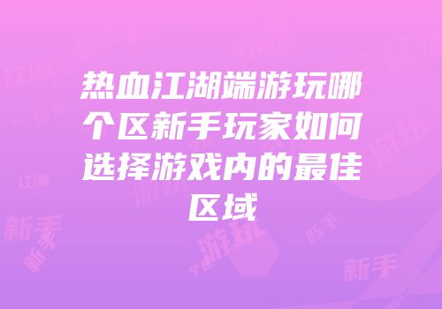 热血江湖端游玩哪个区新手玩家如何选择游戏内的最佳区域
