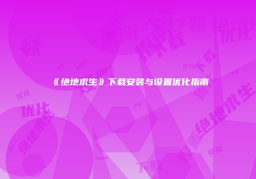 《绝地求生》下载安装与设置优化指南