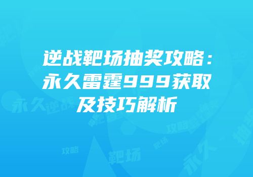 逆战靶场抽奖攻略：永久雷霆999获取及技巧解析