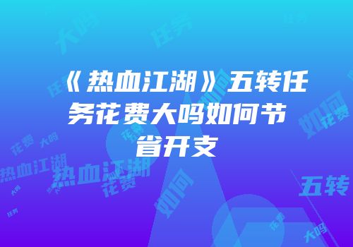 《热血江湖》五转任务花费大吗如何节省开支