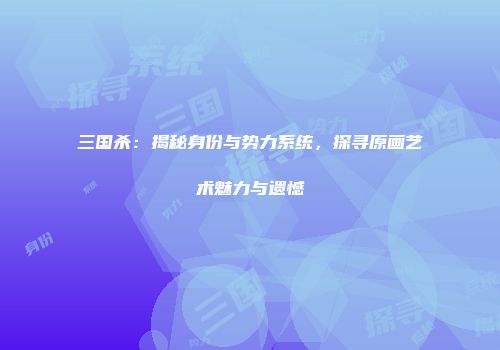 三国杀：揭秘身份与势力系统，探寻原画艺术魅力与遗憾