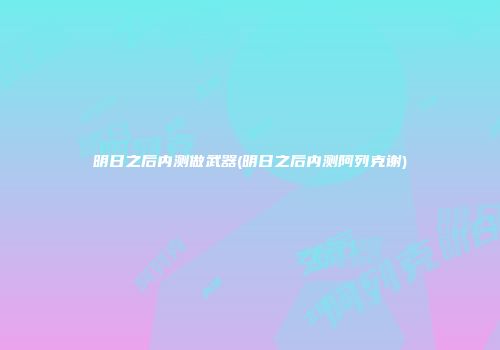 明日之后内测做武器(明日之后内测阿列克谢)