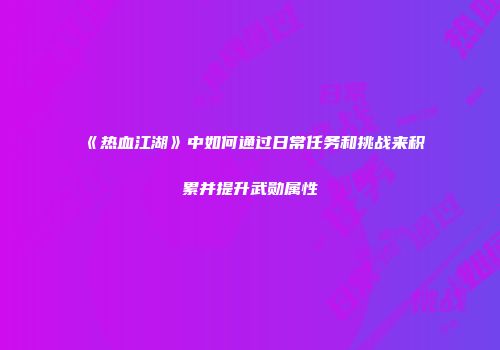 《热血江湖》中如何通过日常任务和挑战来积累并提升武勋属性