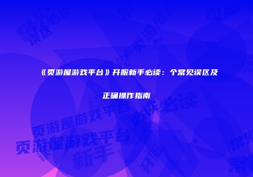 《页游屋游戏平台》开服新手必读：个常见误区及正确操作指南