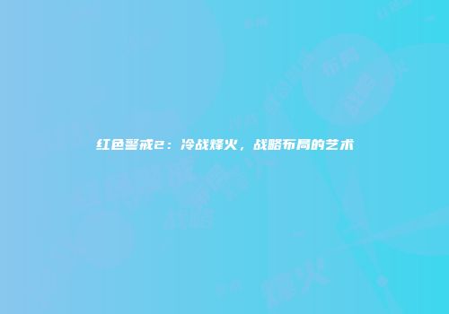 红色警戒2：冷战烽火，战略布局的艺术