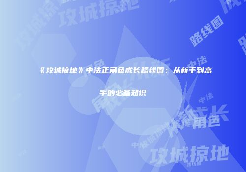 《攻城掠地》中法正角色成长路线图：从新手到高手的必备知识