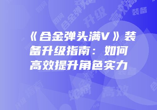 《合金弹头满V》装备升级指南：如何高效提升角色实力