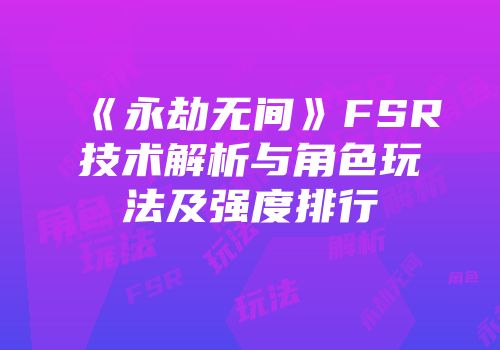《永劫无间》FSR技术解析与角色玩法及强度排行