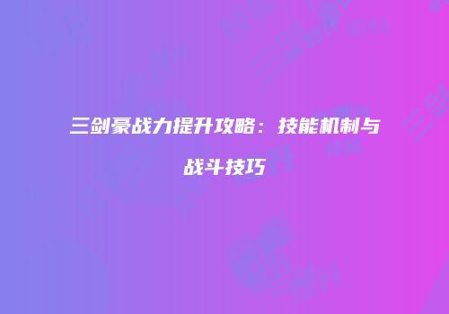 三剑豪战力提升攻略：技能机制与战斗技巧