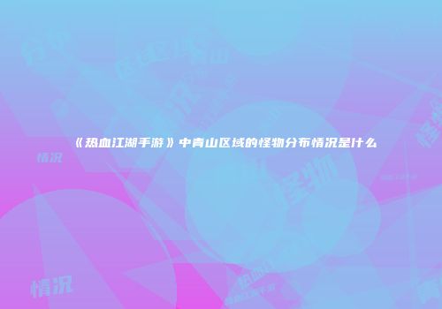 《热血江湖手游》中青山区域的怪物分布情况是什么