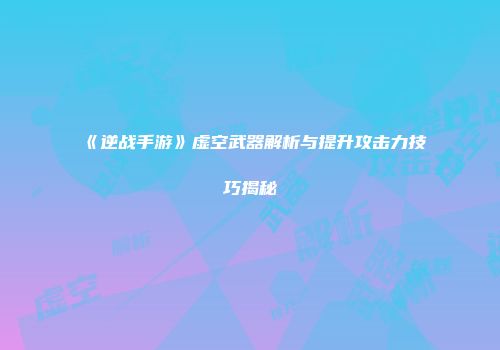 《逆战手游》虚空武器解析与提升攻击力技巧揭秘