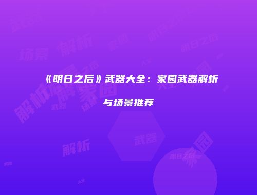 《明日之后》武器大全：家园武器解析与场景推荐