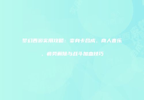 梦幻西游实用攻略：变身卡合成、商人音乐、疲劳解除与战斗加血技巧