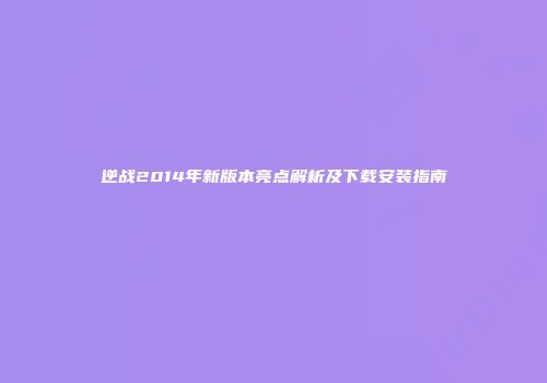 逆战2014年新版本亮点解析及下载安装指南