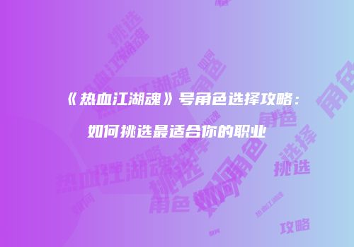 《热血江湖魂》号角色选择攻略：如何挑选最适合你的职业